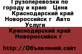 Грузоперевозки по городу и краю › Цена ­ 500 - Краснодарский край, Новороссийск г. Авто » Услуги   . Краснодарский край,Новороссийск г.